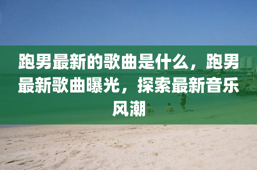 跑男最新的歌曲是什么，跑男最新歌曲曝光，探索最新音樂風(fēng)潮液壓動力機(jī)械,元件制造