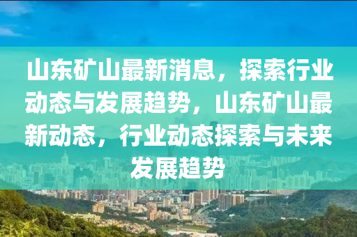 山東礦山最新消息，探索行業(yè)動態(tài)與發(fā)展趨勢，山東礦山最新動態(tài)，行業(yè)動態(tài)探索與未來發(fā)展趨勢液壓動力機(jī)械,元件制造