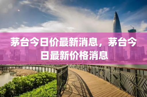 茅臺今日價(jià)最新消息，茅臺今日最新價(jià)格消息液壓動力機(jī)械,元件制造