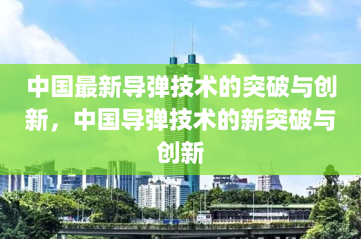 中國最新導(dǎo)彈技術(shù)的突破與創(chuàng)新，中國液壓動(dòng)力機(jī)械,元件制造導(dǎo)彈技術(shù)的新突破與創(chuàng)新