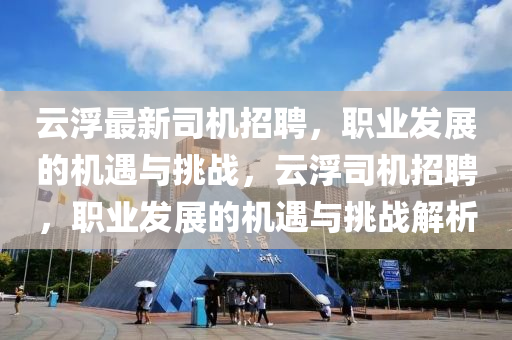 云浮最新司機(jī)招聘，職業(yè)發(fā)展的機(jī)遇與挑戰(zhàn)，云浮司機(jī)招聘，職業(yè)發(fā)展的機(jī)遇與挑戰(zhàn)解析液壓動(dòng)力機(jī)械,元件制造