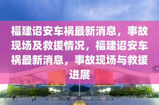 福建詔安車禍最新消息，事故現(xiàn)場及救援情況，福建詔安車禍最新消息，事故現(xiàn)場與救援進(jìn)展液壓動(dòng)力機(jī)械,元件制造