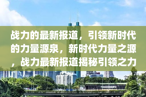 戰(zhàn)力的最新報(bào)道，引領(lǐng)新時(shí)代的力量源泉，新時(shí)代力量之源，戰(zhàn)力最新報(bào)道揭秘引領(lǐng)之力液壓動(dòng)力機(jī)械,元件制造