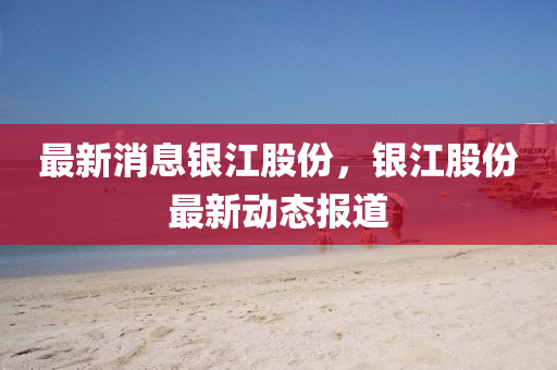 最新消息銀江股份，銀江液壓動(dòng)力機(jī)械,元件制造股份最新動(dòng)態(tài)報(bào)道
