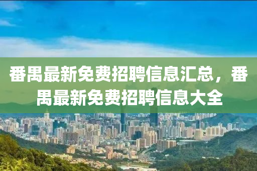 番禺最新免費(fèi)招聘信息匯總，番禺最新免費(fèi)招聘信息大全液壓動(dòng)力機(jī)械,元件制造