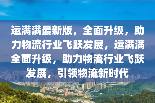 運(yùn)滿滿最新版，全面升級(jí)，助力物流行業(yè)飛躍發(fā)展，運(yùn)滿滿全面升級(jí)，助力物流行業(yè)飛躍發(fā)展，引領(lǐng)物流新時(shí)代液壓動(dòng)力機(jī)械,元件制造