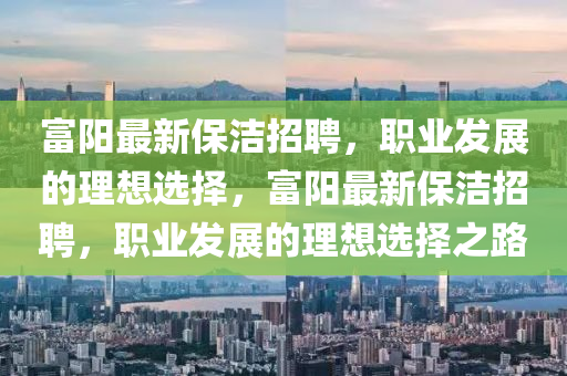 富陽最新保潔招聘，職業(yè)發(fā)展的理想選擇，富陽最新保潔招聘，職業(yè)發(fā)展的理想選擇之路液壓動力機(jī)械,元件制造