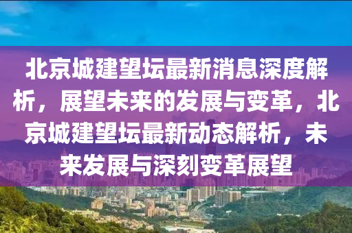 北京城建望壇最新消息深度解析，展望未來的發(fā)展與變革，北京城建望壇最新動(dòng)態(tài)解析，未來發(fā)展與深刻變革展望液壓動(dòng)力機(jī)械,元件制造