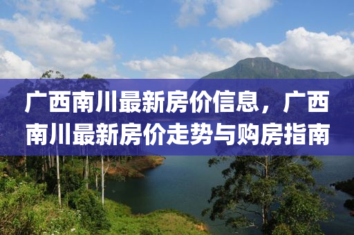 廣西南川最新房價信息，廣西南川最新房價走勢與購房指南液壓動力機械,元件制造