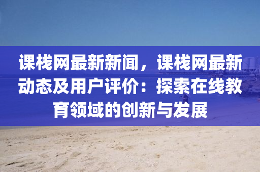 課棧網(wǎng)最新新聞，課棧網(wǎng)最新動(dòng)態(tài)及用戶評(píng)價(jià)：探索在線教育領(lǐng)域的創(chuàng)新與發(fā)展液壓動(dòng)力機(jī)械,元件制造