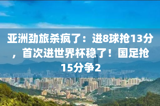 亞洲勁旅殺瘋了：進(jìn)8球搶13分，首次進(jìn)世界杯穩(wěn)了！國(guó)足搶15分爭(zhēng)2液壓動(dòng)力機(jī)械,元件制造