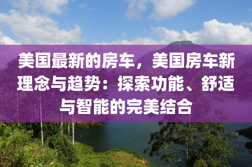 美國(guó)最新的房車，美國(guó)房車新理念與趨勢(shì)：探索功能、舒適與智能的完美結(jié)合液壓動(dòng)力機(jī)械,元件制造
