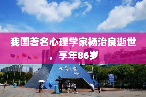 我國(guó)著名心理學(xué)家楊治良逝世，享年86歲液壓動(dòng)力機(jī)械,元件制造