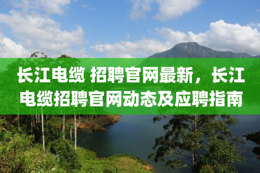 長江電纜 招聘官網(wǎng)最新，長江電纜招聘官網(wǎng)動態(tài)及應(yīng)聘指南液壓動力機械,元件制造