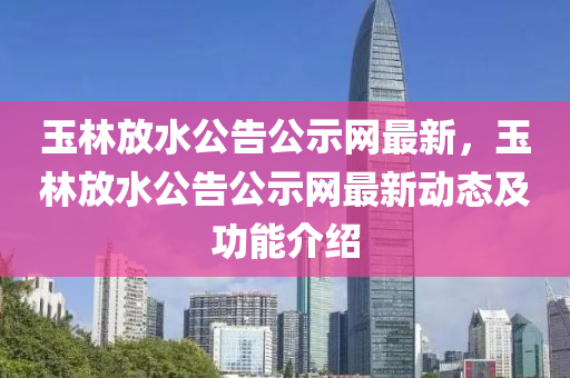 玉林放水公告公示網(wǎng)最新，玉林放水公液壓動力機械,元件制造告公示網(wǎng)最新動態(tài)及功能介紹