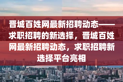 晉城百姓網(wǎng)最新招聘液壓動力機(jī)械,元件制造動態(tài)——求職招聘的新選擇，晉城百姓網(wǎng)最新招聘動態(tài)，求職招聘新選擇平臺亮相