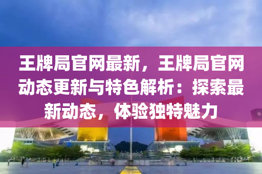 王牌局官網(wǎng)最新，王牌局官網(wǎng)動(dòng)態(tài)更新與特色解析液壓動(dòng)力機(jī)械,元件制造：探索最新動(dòng)態(tài)，體驗(yàn)獨(dú)特魅力