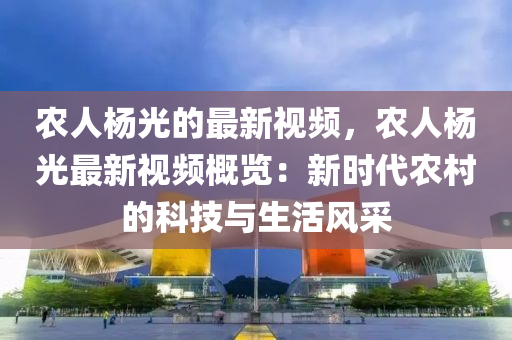 農(nóng)人楊光的最新視頻，農(nóng)人楊光最新視頻概覽：新時(shí)代農(nóng)村的科技與生活風(fēng)采液壓動(dòng)力機(jī)械,元件制造