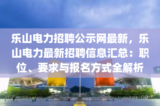 樂山電力招聘公示網(wǎng)最新，樂山電力最液壓動(dòng)力機(jī)械,元件制造新招聘信息匯總：職位、要求與報(bào)名方式全解析