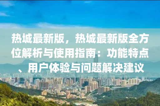 熱城最新版，熱城最新版全方位解析與使用指南：功能特點(diǎn)、用戶體驗(yàn)與問題解決建議液壓動(dòng)力機(jī)械,元件制造
