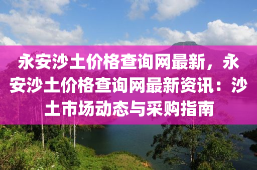 永安沙土價(jià)格查詢網(wǎng)最新，永安沙土價(jià)格查詢網(wǎng)最新資訊：沙土市場(chǎng)動(dòng)態(tài)與采購(gòu)指南液壓動(dòng)力機(jī)械,元件制造