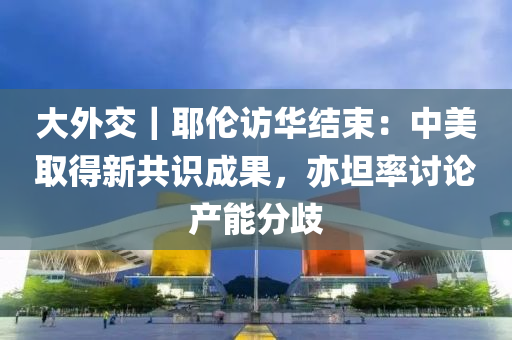 大外交｜耶倫訪華結(jié)束：中美取得新共識成果，亦坦率討論產(chǎn)能分歧液壓動力機(jī)械,元件制造