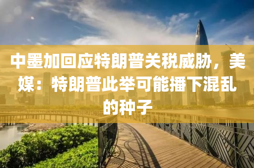 中墨加回應(yīng)特朗普關(guān)稅威脅，美媒：特朗普液壓動力機(jī)械,元件制造此舉可能播下混亂的種子