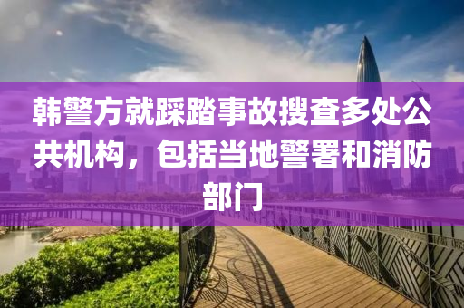 韓警方就踩踏事故搜查多處公共機構，包括當?shù)鼐鸷拖啦块T液壓動力機械,元件制造
