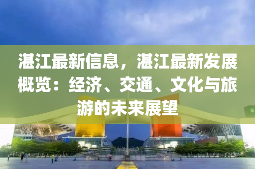 湛江最新信息，湛江最新發(fā)展概覽：經(jīng)濟(jì)、交通、文化與旅游的未來展望液壓動力機(jī)械,元件制造