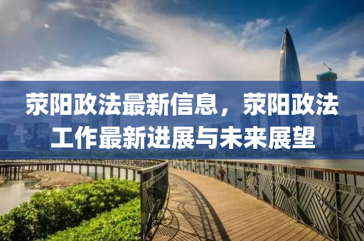 滎陽(yáng)政法最新信息，滎陽(yáng)政法工作最新進(jìn)展與未來展望液壓動(dòng)力機(jī)械,元件制造