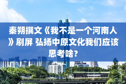 秦朔撰文《我不是一個河南人》刷屏 弘揚中原文化我們應(yīng)該思液壓動力機械,元件制造考啥？