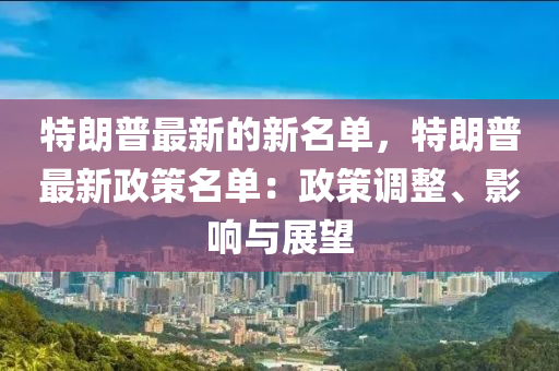 特朗普最新的新名單，特朗普最新政策名單：政策調(diào)整、影響與展望液壓動力機械,元件制造