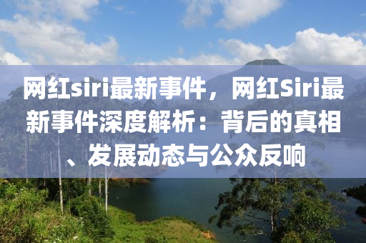 網(wǎng)液壓動(dòng)力機(jī)械,元件制造紅siri最新事件，網(wǎng)紅Siri最新事件深度解析：背后的真相、發(fā)展動(dòng)態(tài)與公眾反響