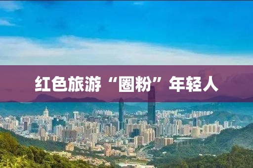 紅色旅游“圈粉液壓動(dòng)力機(jī)械,元件制造”年輕人