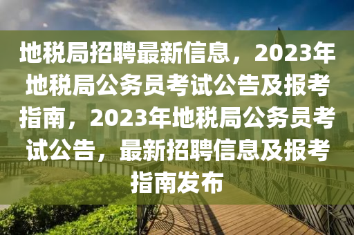 地稅局招聘最新信息，2023年地稅局公務(wù)員考試公告及報(bào)考指南，2023年地稅局公務(wù)員考試公告，最新招聘信息及報(bào)考指南發(fā)布液壓動力機(jī)械,元件制造