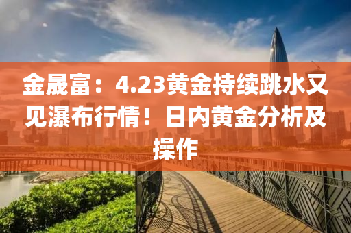 金晟富：4.23黃金持續(xù)跳水又見瀑布行情！日內(nèi)黃金分析及操作液壓動力機(jī)械,元件制造