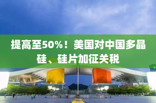 提高至50%！美國對(duì)中國多晶硅、硅片加征液壓動(dòng)力機(jī)械,元件制造關(guān)稅