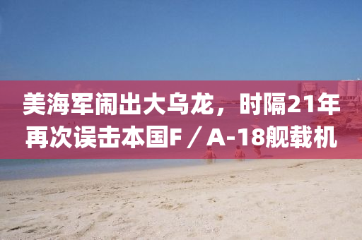 美海軍鬧出大烏龍，時(shí)隔21年再次誤擊本國(guó)F／A-18艦載機(jī)液壓動(dòng)力機(jī)械,元件制造
