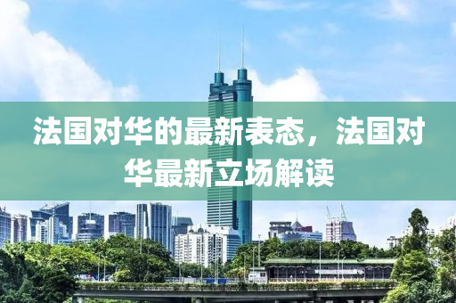 法國(guó)對(duì)華的最新表態(tài)，法國(guó)對(duì)華最新立場(chǎng)解讀液壓動(dòng)力機(jī)械,元件制造