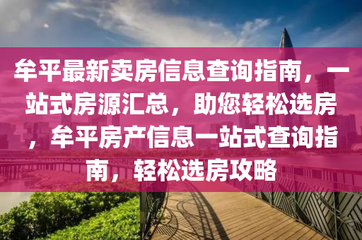 牟平最新賣房信息查詢指南，一站式房源匯總，助您輕松選房，牟平房產信息一站式查詢指南，輕松選房攻液壓動力機械,元件制造略