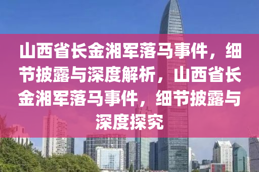 山西省長金湘軍落馬事件，細(xì)節(jié)披露與深度解析，山西省長金湘軍落馬事件，細(xì)節(jié)披露與深度探究液壓動(dòng)力機(jī)械,元件制造