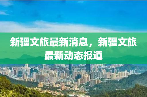 新疆文旅最新消息，新疆文旅最新動(dòng)態(tài)報(bào)道液壓動(dòng)力機(jī)械,元件制造