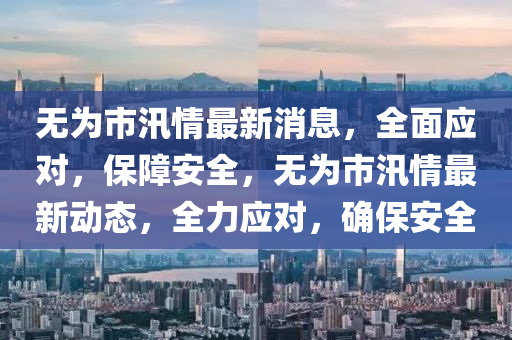 無為市汛情最新消息，全面應(yīng)對(duì)，保障安全，無為市汛情最新動(dòng)態(tài)，全力應(yīng)對(duì)，確保安全液壓動(dòng)力機(jī)械,元件制造