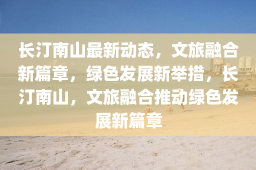 長汀南山最新動(dòng)態(tài)，文旅融合新篇章，綠色發(fā)展新舉措，長汀南山，文旅融合推動(dòng)綠色發(fā)展新篇章液壓動(dòng)力機(jī)械,元件制造