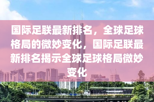 國際足聯(lián)最新排名，全球足球格局的微妙變化，國際足聯(lián)最新排名揭示全球足球格局微妙變化液壓動力機(jī)械,元件制造