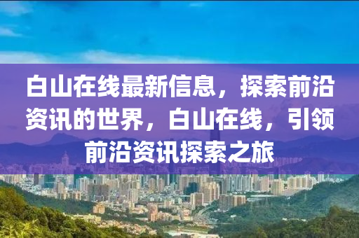白山在線最新信息，探索前沿資訊的世界，白山在線，引領(lǐng)前沿資訊探索之旅液壓動(dòng)力機(jī)械,元件制造