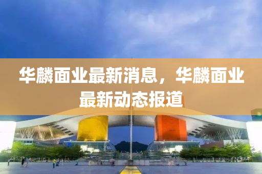 華麟面業(yè)最新消息，華麟面業(yè)最新動態(tài)報(bào)道液壓動力機(jī)械,元件制造