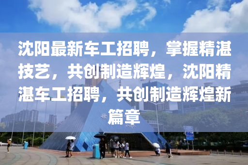 沈陽最新車工招聘，掌握精湛技藝，共創(chuàng)制造輝煌，沈陽精湛車工招聘，共創(chuàng)制造輝煌新篇章液壓動力機(jī)械,元件制造