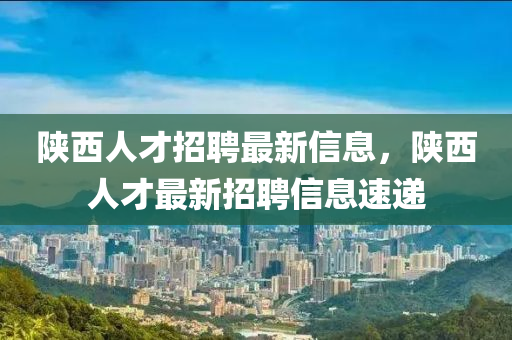 陜液壓動力機(jī)械,元件制造西人才招聘最新信息，陜西人才最新招聘信息速遞