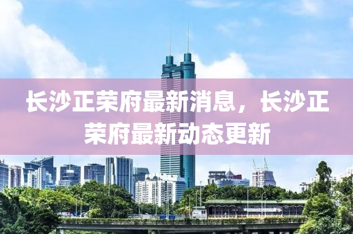 長沙正榮府最新消息，長沙正榮府最新動態(tài)更新液壓動力機械,元件制造